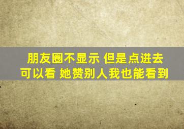 朋友圈不显示 但是点进去可以看 她赞别人我也能看到